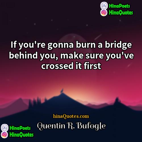 Quentin R Bufogle Quotes | If you're gonna burn a bridge behind